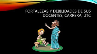 FORTALEZAS Y DEBILIDADES DE SUS
DOCENTES, CARRERA, UTC
 