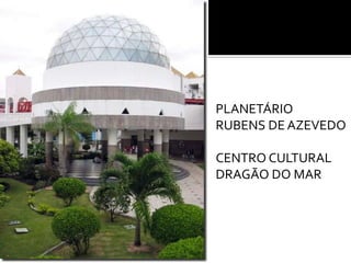 PLANETÁRIO
RUBENS DE AZEVEDO

CENTRO CULTURAL
DRAGÃO DO MAR
 