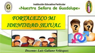 FORTALEZCO MI
IDENTIDAD SEXUAL
Docente: Luis Galiano Velásquez
 