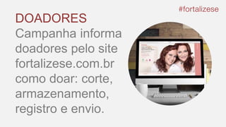 DOADORES
Campanha informa
doadores pelo site
fortalizese.com.br
como doar: corte,
armazenamento,
registro e envio.
 