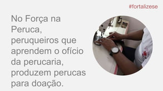 No Força na
Peruca,
peruqueiros que
aprendem o ofício
da perucaria,
produzem perucas
para doação.
 