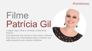 Filme
Patrícia GilA seguir veja o filme e conheça a história da
Patrícia.
Uma guerreira que venceu a luta contra o câncer e
hoje apoia com informações outras mulheres que
estão passando pelo mesmo problema.
 