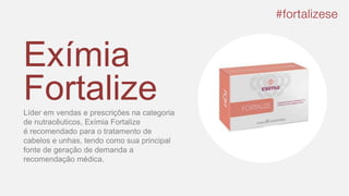 Exímia
FortalizeLíder em vendas e prescrições na categoria
de nutracêuticos, Exímia Fortalize
é recomendado para o tratamento de
cabelos e unhas, tendo como sua principal
fonte de geração de demanda a
recomendação médica.
 