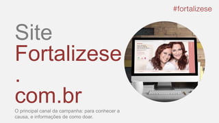 Site
Fortalizese
.
com.brO principal canal da campanha: para conhecer a
causa, e informações de como doar.
 
