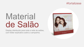 Material
de SalãoDisplay distribuído para toda a rede de salões,
com folder explicativo sobre a campanha.
 