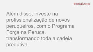 Além disso, investe na
profissionalização de novos
peruqueiros, com o Programa
Força na Peruca,
transformando toda a cadeia
produtiva.
 