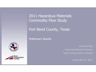 2011 Hazardous Materials
Commodity Flow Study

Fort Bend County, Texas

Preliminary Results

                                      David Bierling
                        Associate Research Scientist
                      Texas Transportation Institute

                               September 27, 2011
 