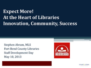 Expect More!
At the Heart of Libraries
Innovation, Community, Success
Stephen Abram, MLS
Fort Bend County Libraries
Staff Development Day
May 10, 2013
 
