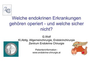 Welche endokrinen Erkrankungen
www.endokrine-chirurgie.at




                   gehören operiert - und welche sicher
                                 nicht?
                                                 G.Wolf
                             Kl.Abtlg. Allgemeinchirurgie, Endokrinchirurgie
                                      Zentrum Endokrine Chirurgie

                                          Patienteninformation :
                                        www.endokrine-chirurgie.at
 