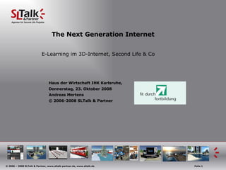 The Next Generation Internet E-Learning im 3D-Internet, Second Life & Co Haus der Wirtschaft IHK Karlsruhe,  Donnerstag, 23. Oktober 2008 Andreas Mertens © 2006-2008 SLTalk & Partner 