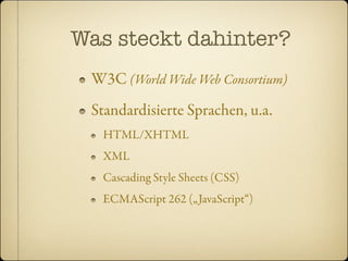 Was steckt dahinter?
 W3C (World Wide Web Consortium)
 Standardisierte Sprachen, u.a.
  HTML/XHTML
  XML
  Cascading Style Sheets (CSS)
  ECMAScript 262 („JavaScript“)
 
