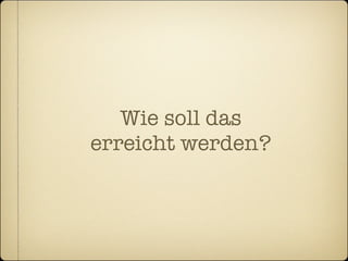 Wie soll das
erreicht werden?
 