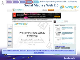 Initialphase   Definition   Planung     Durchführung   Abschluss   Fortbildung zum EU-Projektmanager 2012 - EuroConsults

                                           Social Media / Web 2.0




http://www.slideshare.net/timo_wandhoefer/projektvorstellung-des-euforschungsprojekts-wegov-
                                      im-bundestag


                                                                                                          EuroConsults
 