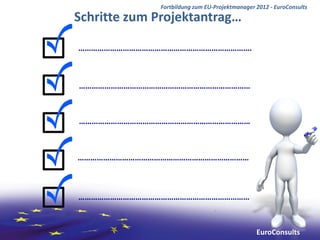 Fortbildung zum EU-Projektmanager 2012 - EuroConsults
Schritte zum Projektantrag…

……………………………………………………………………….



………………………………………………………………………


………………………………………………………………………



………………………………………………………………………



………………………………………………………………………


                                               EuroConsults
 