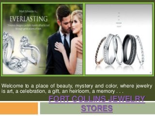 Welcome to a place of beauty, mystery and color, where jewelry 
is art, a celebration, a gift, an heirloom, a memory . . . 
FORT COLLINS JEWELRY 
STORES 
 