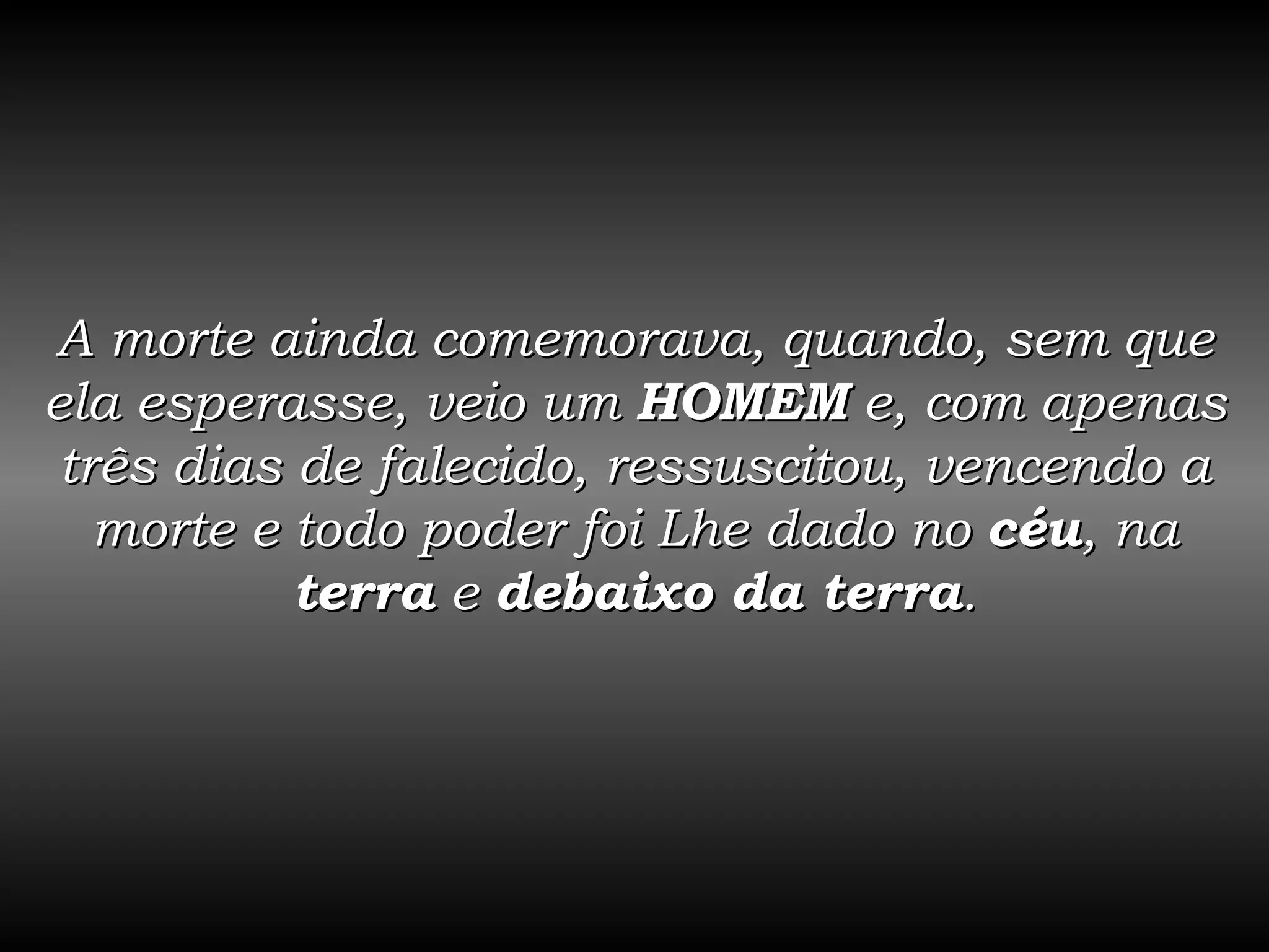A morte ainda comemorava, quando, sem que ela esperasse, veio um  HOMEM  e, com apenas três dias de falecido, ressuscitou, vencendo a morte e todo poder foi Lhe dado no  céu , na  terra  e  debaixo da terra . 