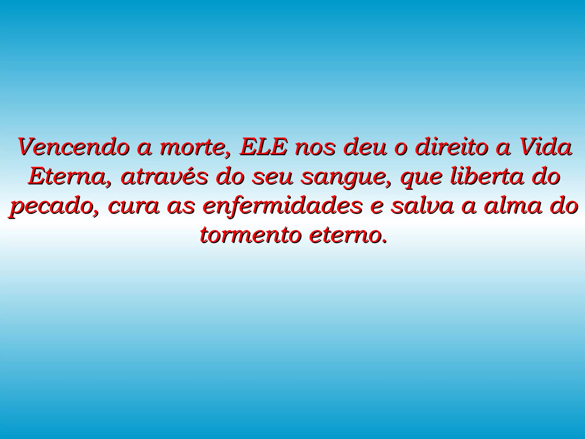 Vencendo a morte, ELE nos deu o direito a Vida Eterna, através do seu sangue, que liberta do pecado, cura as enfermidades e salva a alma do tormento eterno. 