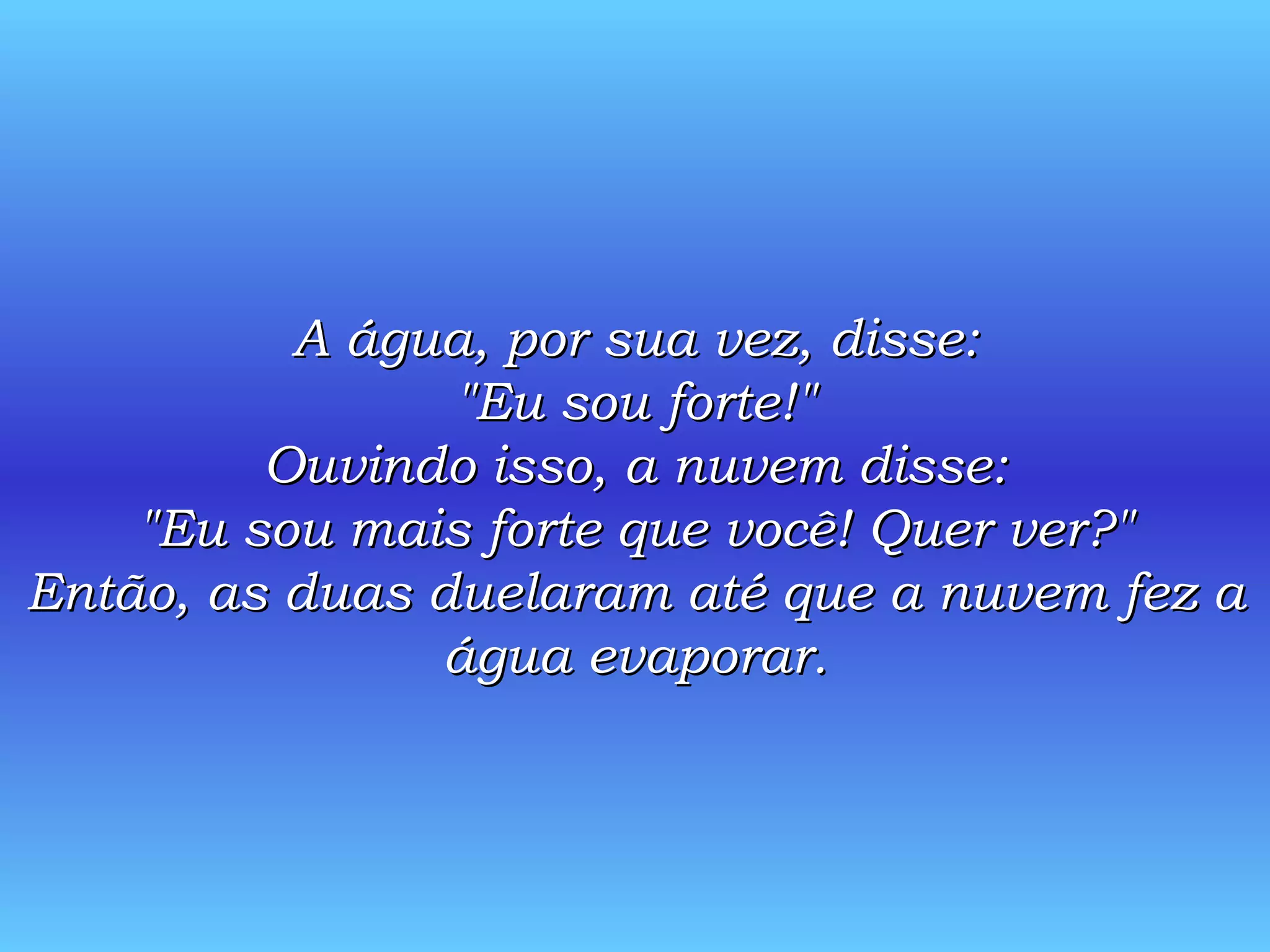 A água, por sua vez, disse: &quot;Eu sou forte!&quot; Ouvindo isso, a nuvem disse: &quot;Eu sou mais forte que você! Quer ver?&quot; Então, as duas duelaram até que a nuvem fez a água evaporar. 