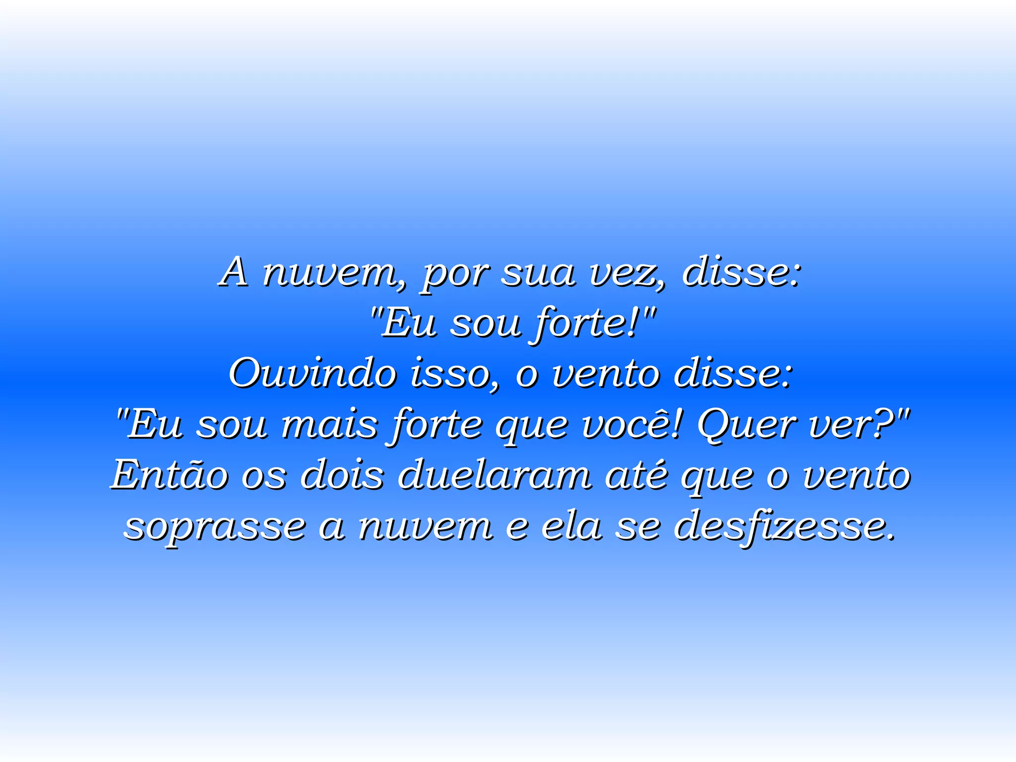 A nuvem, por sua vez, disse: &quot;Eu sou forte!&quot; Ouvindo isso, o vento disse: &quot;Eu sou mais forte que você! Quer ver?&quot; Então os dois duelaram até que o vento soprasse a nuvem e ela se desfizesse. 