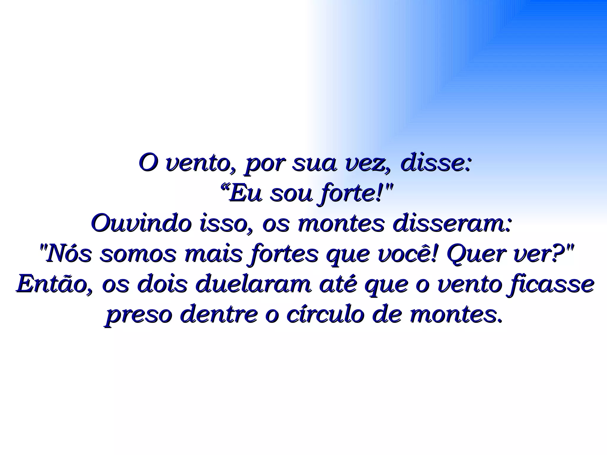 O vento, por sua vez, disse: “ Eu sou forte!&quot; Ouvindo isso, os montes disseram:  &quot;Nós somos mais fortes que você! Quer ver?&quot; Então, os dois duelaram até que o vento ficasse preso dentre o círculo de montes. 