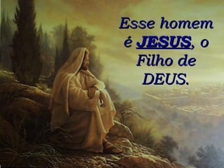 Esse homem é  JESUS , o Filho de DEUS. 