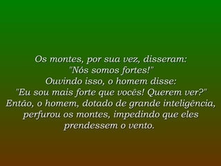 Os montes, por sua vez, disseram: "Nós somos fortes!" Ouvindo isso, o homem disse: "Eu sou mais forte que vocês! Querem ver?" Então, o homem, dotado de grande inteligência, perfurou os montes, impedindo que eles prendessem o vento.  