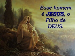 Esse homem é  JESUS , o Filho de DEUS. 