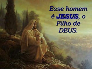 Esse homem é  JESUS , o Filho de DEUS. 
