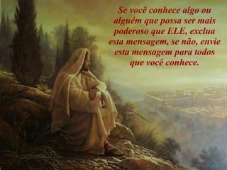 Se você conhece algo ou alguém que possa ser mais poderoso que ELE, exclua esta mensagem, se não, envie esta mensagem para todos que você conhece. 