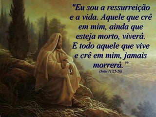 "Eu sou a ressurreição e a vida. Aquele que crê em mim, ainda que esteja morto, viverá. E todo aquele que vive e crê em mim, jamais morrerá.” (João 11:25-26) 