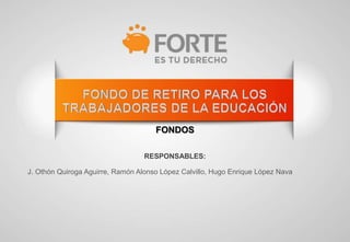 FORTE
FONDOS
RESPONSABLES:
J. Othón Quiroga Aguirre, Ramón Alonso López Calvillo, Hugo Enrique López Nava
 