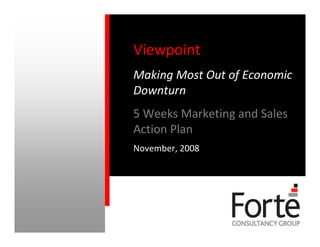 Viewpoint
                                                              Making Most Out of Economic
                                                              Downturn
                                                              5 Weeks Marketing and Sales
                                                              Action Plan
                                                              November, 2008




© 2006 Forte Consulting. All Rights Protected and Reserved.
 