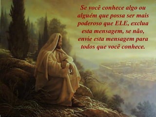 Se você conhece algo ou alguém que possa ser mais poderoso que ELE, exclua esta mensagem, se não, envie esta mensagem para todos que você conhece. 