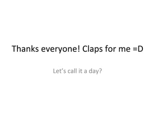 Thanks everyone! Claps for me =D Let’ s call it a day? 