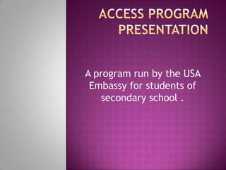 ACCESS PROGRAM PRESENTATION A program run by the USA Embassy for students of secondary school .  