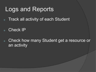Logs and Reports
   Track all activity of each Student

   Check IP

   Check how many Student get a resource or
    an activity
 
