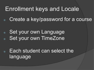 Enrollment keys and Locale
   Create a key/password for a course

   Set your own Language
   Set your own TimeZone

   Each student can select the
    language
 