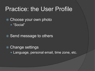 Practice: the User Profile
   Choose your own photo
     “Social”


   Send message to others

   Change settings
     Language, personal email, time zone, etc.
 