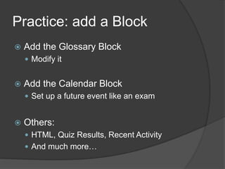 Practice: add a Block
   Add the Glossary Block
     Modify it


   Add the Calendar Block
     Set up a future event like an exam


   Others:
     HTML, Quiz Results, Recent Activity
     And much more…
 