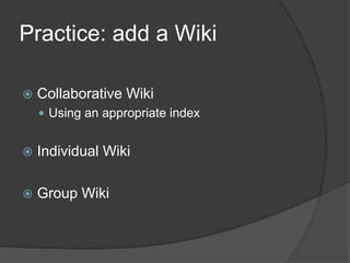 Practice: add a Wiki

   Collaborative Wiki
     Using an appropriate index


   Individual Wiki

   Group Wiki
 