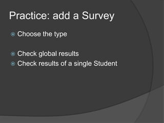 Practice: add a Survey
   Choose the type

 Check global results
 Check results of a single Student
 