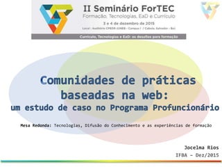 Jocelma Rios
IFBA – Dez/2015
Mesa Redonda: Tecnologias, Difusão do Conhecimento e as experiências de formação
 