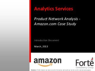 Analytics Services
                                                                    Product Network Analysis -
                                                                    Amazon.com Case Study


                                                                    Introduction Document

                                                                    March, 2013




© 2006 Forte Consulting. All Rights Protected and Reserved.   Disclaimer: Public Amazon.com data is used for illustration and results can not be used for commercial purposes.
 
