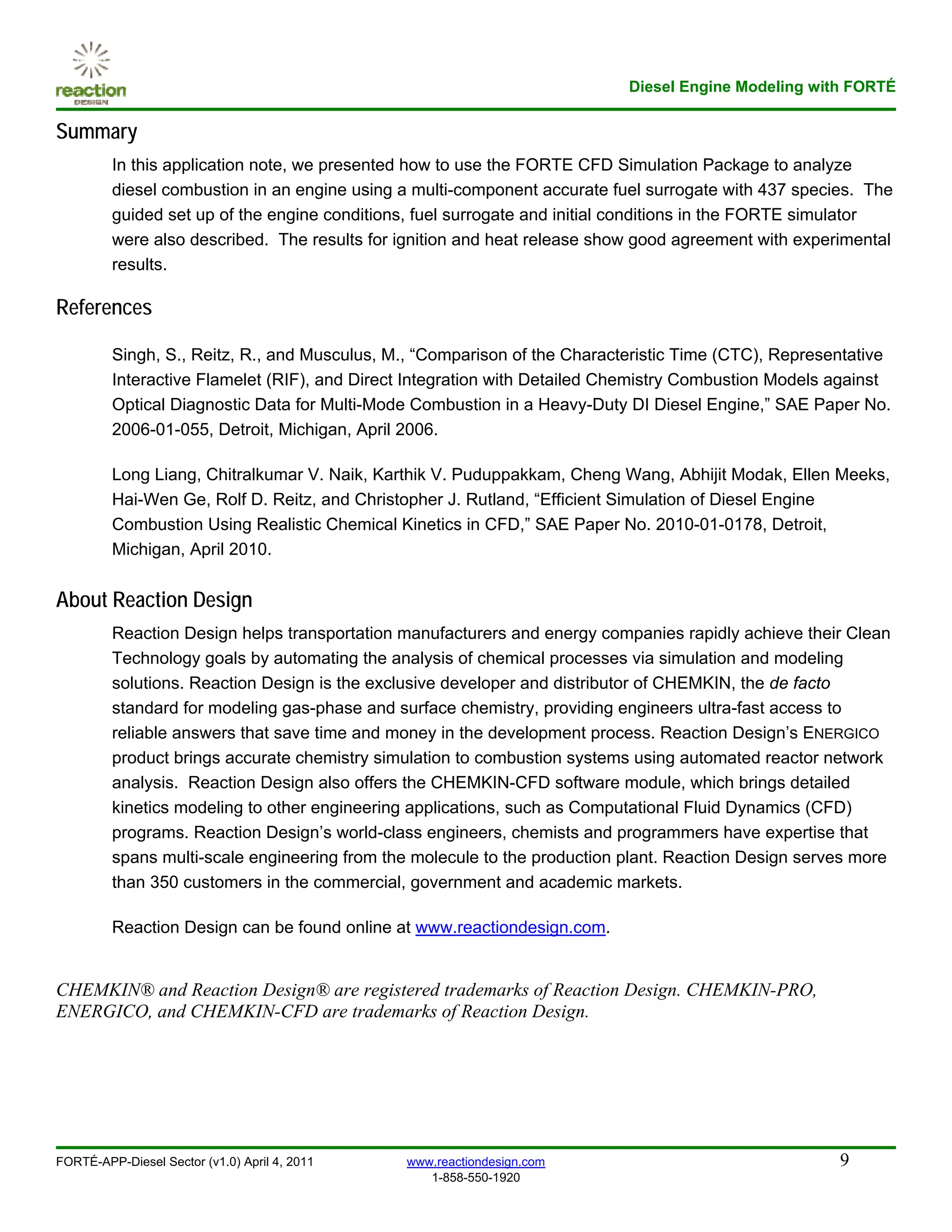 Diesel Engine Modeling with FORTÉ

Summary
         In this application note, we presented how to use the FORTE CFD Simulation Package to analyze
         diesel combustion in an engine using a multi-component accurate fuel surrogate with 437 species. The
         guided set up of the engine conditions, fuel surrogate and initial conditions in the FORTE simulator
         were also described. The results for ignition and heat release show good agreement with experimental
         results.

References

         Singh, S., Reitz, R., and Musculus, M., “Comparison of the Characteristic Time (CTC), Representative
         Interactive Flamelet (RIF), and Direct Integration with Detailed Chemistry Combustion Models against
         Optical Diagnostic Data for Multi-Mode Combustion in a Heavy-Duty DI Diesel Engine,” SAE Paper No.
         2006-01-055, Detroit, Michigan, April 2006.

         Long Liang, Chitralkumar V. Naik, Karthik V. Puduppakkam, Cheng Wang, Abhijit Modak, Ellen Meeks,
         Hai-Wen Ge, Rolf D. Reitz, and Christopher J. Rutland, “Efficient Simulation of Diesel Engine
         Combustion Using Realistic Chemical Kinetics in CFD,” SAE Paper No. 2010-01-0178, Detroit,
         Michigan, April 2010.


About Reaction Design
         Reaction Design helps transportation manufacturers and energy companies rapidly achieve their Clean
         Technology goals by automating the analysis of chemical processes via simulation and modeling
         solutions. Reaction Design is the exclusive developer and distributor of CHEMKIN, the de facto
         standard for modeling gas-phase and surface chemistry, providing engineers ultra-fast access to
         reliable answers that save time and money in the development process. Reaction Design’s ENERGICO
         product brings accurate chemistry simulation to combustion systems using automated reactor network
         analysis. Reaction Design also offers the CHEMKIN-CFD software module, which brings detailed
         kinetics modeling to other engineering applications, such as Computational Fluid Dynamics (CFD)
         programs. Reaction Design’s world-class engineers, chemists and programmers have expertise that
         spans multi-scale engineering from the molecule to the production plant. Reaction Design serves more
         than 350 customers in the commercial, government and academic markets.

         Reaction Design can be found online at www.reactiondesign.com.


CHEMKIN® and Reaction Design® are registered trademarks of Reaction Design. CHEMKIN-PRO,
ENERGICO, and CHEMKIN-CFD are trademarks of Reaction Design.




FORTÉ-APP-Diesel Sector (v1.0) April 4, 2011   www.reactiondesign.com                                 9
                                                  1-858-550-1920
 