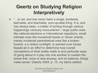 Geertz on Studying Religion 
Interpretively 
 “…is not, and has never been a single, bordered, 
learnable, and teachable,...