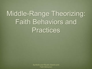 Middle-Range Theorizing: 
Faith Behaviors and 
Practices 
Symbols and Rituals (Geertz and 
Faith Behavior) 
 