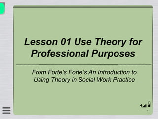 Lesson 01 Use Theory for
Professional Purposes
From Forte’s Forte’s An Introduction to
Using Theory in Social Work Practice
 
1
 