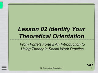 Lesson 02 Identify Your
Theoretical Orientation
From Forte’s Forte’s An Introduction to
Using Theory in Social Work Practice
 
102 Theoretical Orientation
 
