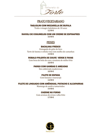 8
PRATOSVEGETARIANOS
RISOTTO DE CHAMPANHE E AÇAFRÃO DAS INDIAS
13.90 €
ALMONDEGAS DE TOFU
Em molho de tomate com pimenta da terra, parmesão e legumes frescos
10.90 €
RAVIOLI DE COGUMELOS COM UM CREME DE ESPINAFRES
11.90 €
PEIXES
LOMBO DE BACALHAU
Em esmagada de batata e couve roxa estufada
19.90 €
FILETE DE ROBALO
Com broa de bolo do caco e ervas aromáticas
18.90 €
TRUTA SALMONADA
Com molho de pimentos bebés aromatizado em coentros e sumo de limão
16.90 €
FILETE DE ESPADA PRETA
Assado em manteiga de tomilho, com banana e maracujá da Madeira
15.90 €
TRANCHE DE CHERNE
Com molho de champanhe e aromas de ervas
17.90 €
TRANCHE DE SALMÃO
Com molho de laranja e funcho
17.90 €
5
 