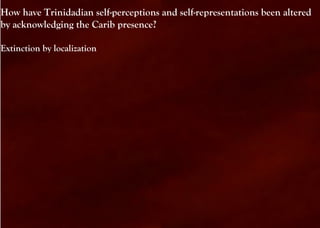How have Trinidadian self-perceptions and self-representations been altered
by acknowledging the Carib presence?

Extinction by localization
 
